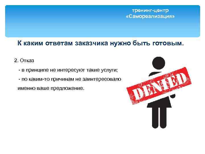 тренинг-центр «Самореализация» К каким ответам заказчика нужно быть готовым. 2. Отказ - в принципе