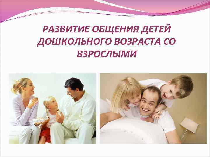РАЗВИТИЕ ОБЩЕНИЯ ДЕТЕЙ ДОШКОЛЬНОГО ВОЗРАСТА СО ВЗРОСЛЫМИ 