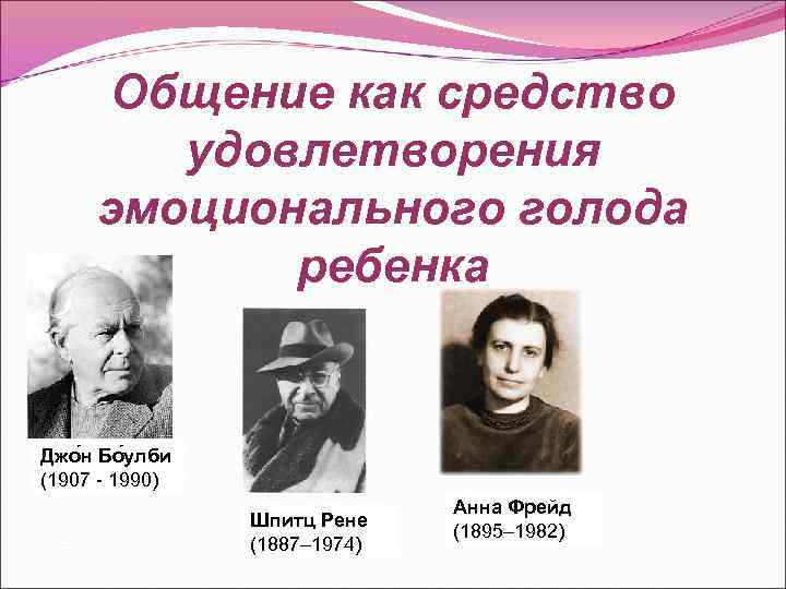 Общение как средство удовлетворения эмоционального голода ребенка Джо н Бо улби (1907 - 1990)