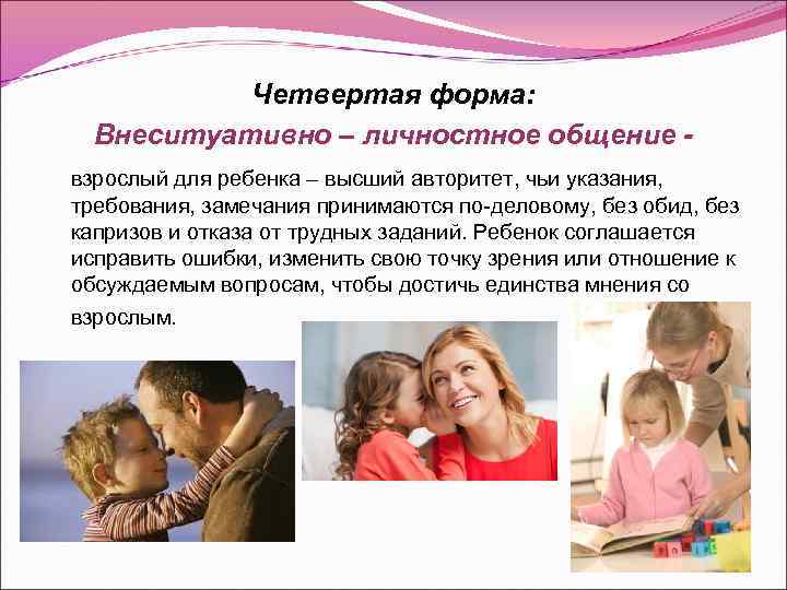 Четвертая форма: Внеситуативно – личностное общение - взрослый для ребенка – высший авторитет, чьи