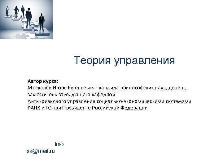 Теория управления Автор курса: Москалёв Игорь Евгеньевич - кандидат философских наук, доцент, заместитель заведующего