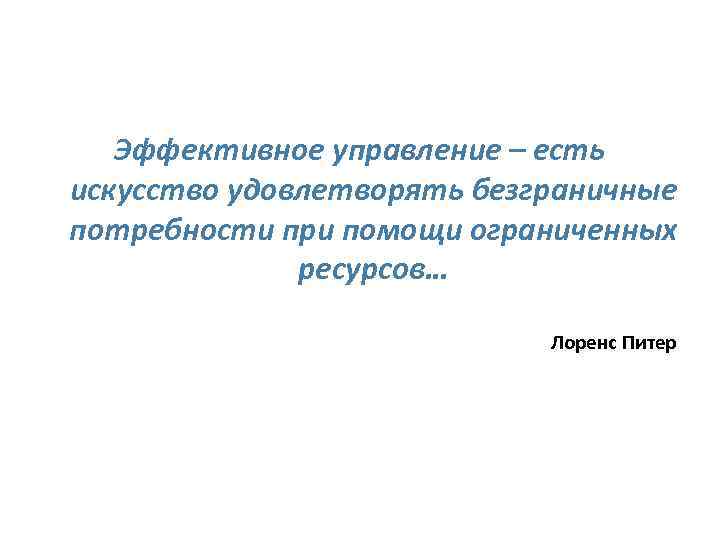 Эффективное управление – есть искусство удовлетворять безграничные потребности при помощи ограниченных ресурсов… Лоренс Питер