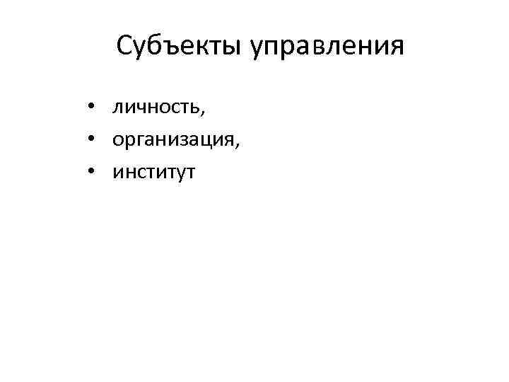 Субъекты управления • личность, • организация, • институт 