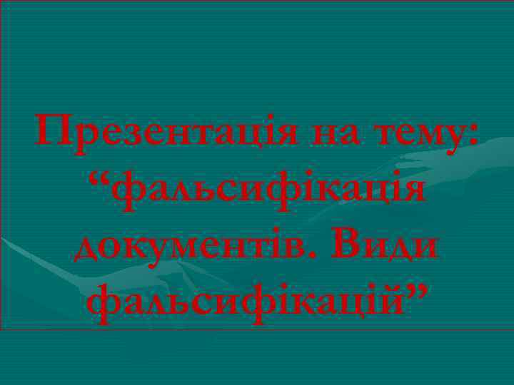 Презентація на тему: “фальсифікація документів. Види фальсифікацій” 