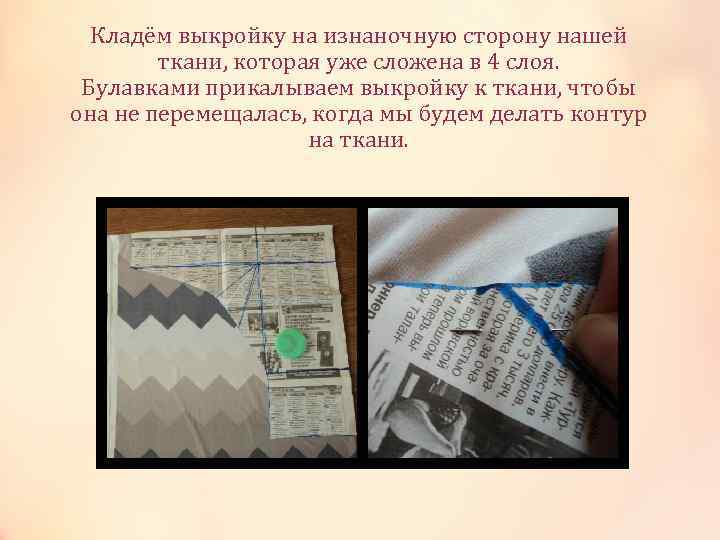 Кладём выкройку на изнаночную сторону нашей ткани, которая уже сложена в 4 слоя. Булавками