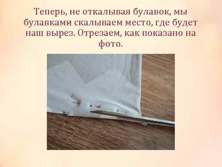 Теперь, не откалывая булавок, мы булавками скалываем место, где будет наш вырез. Отрезаем, как