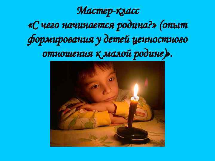 Мастер-класс «С чего начинается родина? » (опыт формирования у детей ценностного отношения к малой