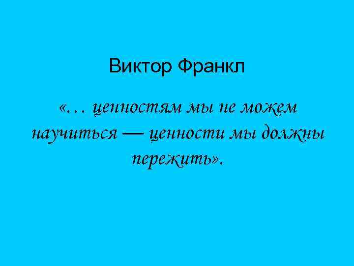 Виктор Франкл «… ценностям мы не можем научиться — ценности мы должны пережить» .