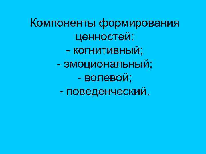 Компоненты формирования ценностей: - когнитивный; - эмоциональный; - волевой; - поведенческий. 