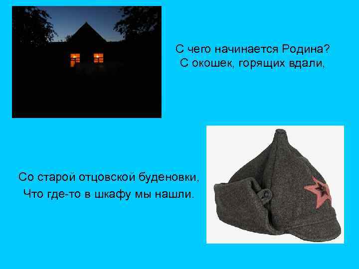 С чего начинается Родина? С окошек, горящих вдали, Со старой отцовской буденовки, Что где-то