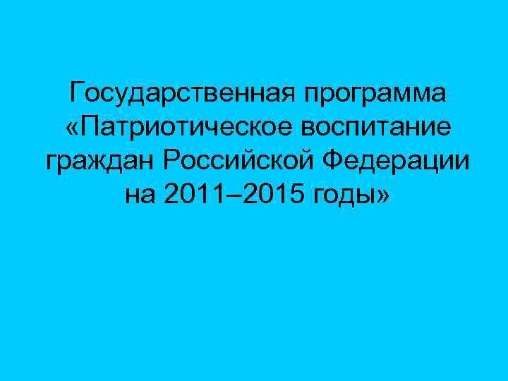 Государственная программа «Патриотическое воспитание граждан Российской Федерации на 2011– 2015 годы» 