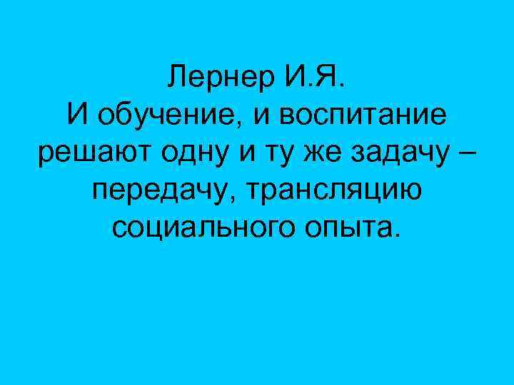 Лернер И. Я. И обучение, и воспитание решают одну и ту же задачу –