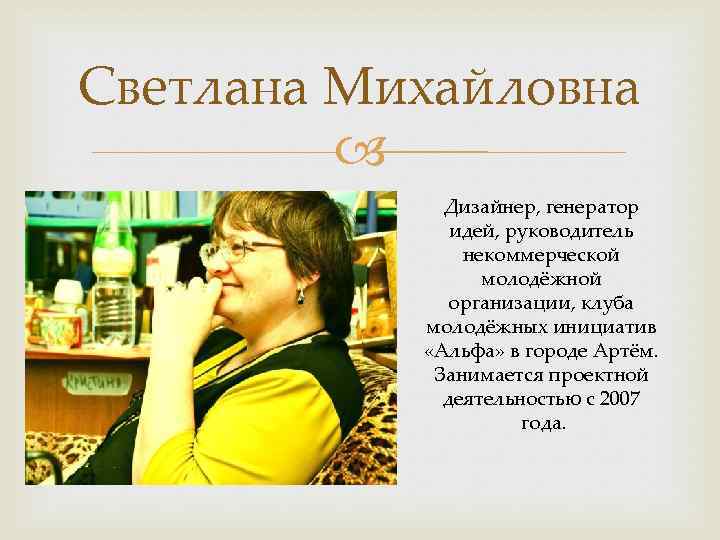 Светлана Михайловна Дизайнер, генератор идей, руководитель некоммерческой молодёжной организации, клуба молодёжных инициатив «Альфа» в