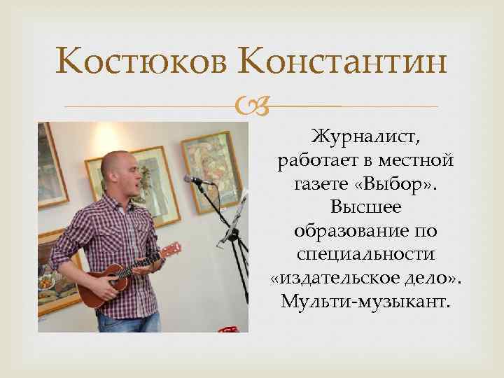 Костюков Константин Журналист, работает в местной газете «Выбор» . Высшее образование по специальности «издательское
