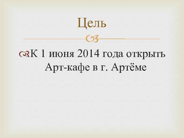 Цель К 1 июня 2014 года открыть Арт-кафе в г. Артёме 