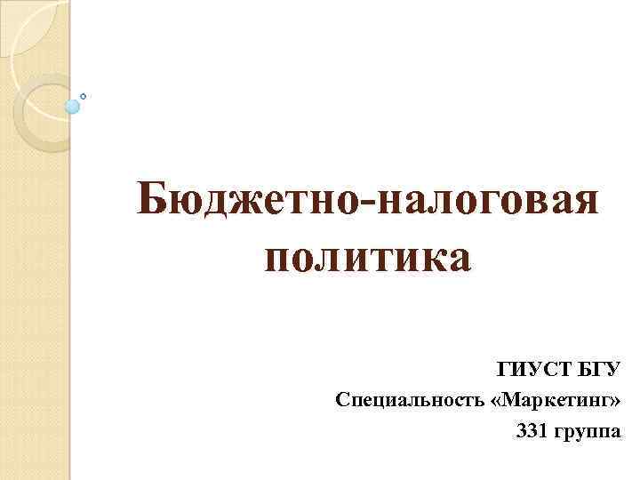 Бюджетно-налоговая политика ГИУСТ БГУ Специальность «Маркетинг» 331 группа 