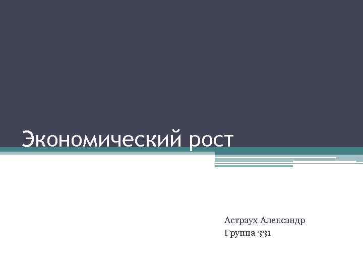 Экономический рост Астраух Александр Группа 331 