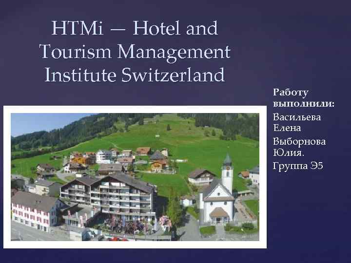 HTMi — Hotel and Tourism Management Institute Switzerland { Работу выполнили: Васильева Елена Выборнова