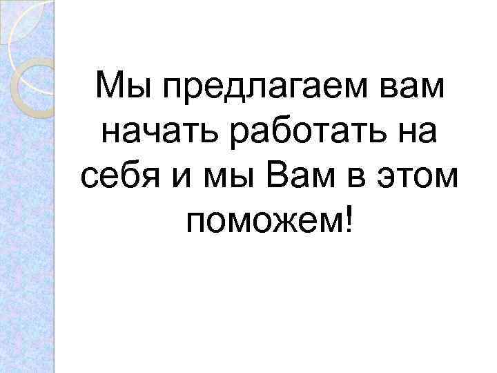 Мы предлагаем вам начать работать на себя и мы Вам в этом поможем! 