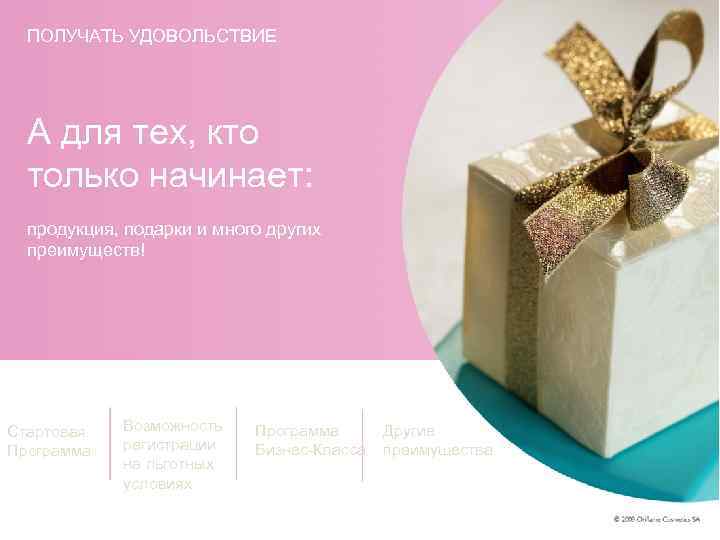 ПОЛУЧАТЬ УДОВОЛЬСТВИЕ А для тех, кто только начинает: продукция, подарки и много других преимуществ!