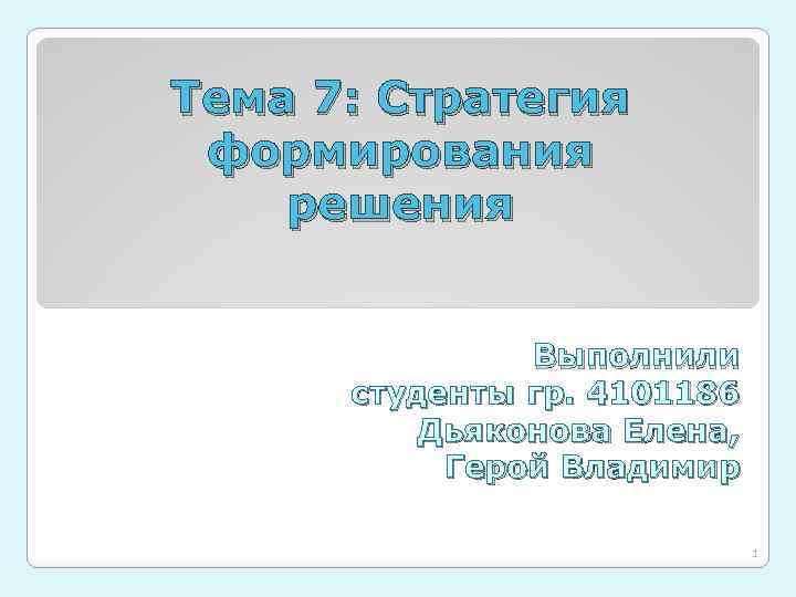 Тема 7: Стратегия формирования решения Выполнили студенты гр. 4101186 Дьяконова Елена, Герой Владимир 1