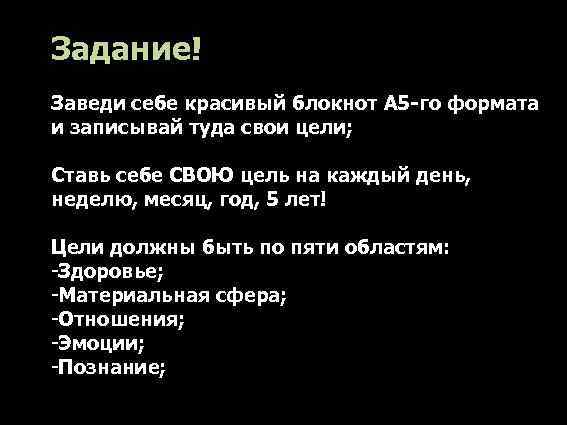 Задание! Заведи себе красивый блокнот А 5 -го формата и записывай туда свои цели;