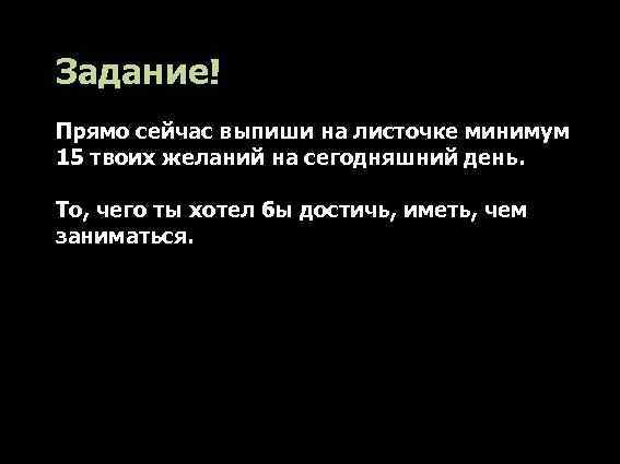 Задание! Прямо сейчас выпиши на листочке минимум 15 твоих желаний на сегодняшний день. То,