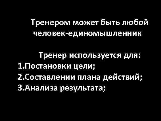 Тренером может быть любой человек-единомышленник Тренер используется для: 1. Постановки цели; 2. Составлении плана