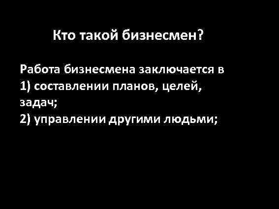 Кто такой бизнесмен? Работа бизнесмена заключается в 1) составлении планов, целей, задач; 2) управлении