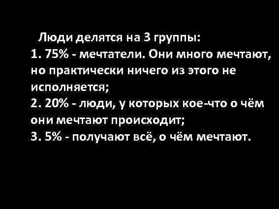 Люди делятся на 3 группы: 1. 75% - мечтатели. Они много мечтают, но практически