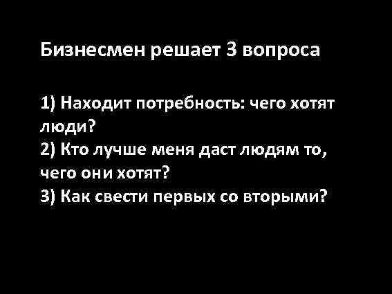 Бизнесмен решает 3 вопроса 1) Находит потребность: чего хотят люди? 2) Кто лучше меня