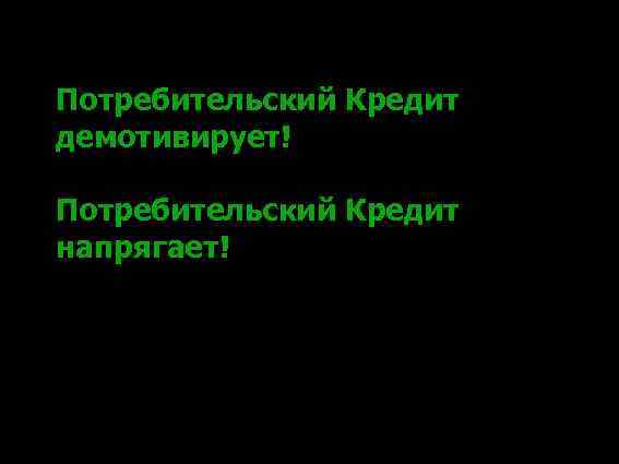 Потребительский Кредит демотивирует! Потребительский Кредит напрягает! 
