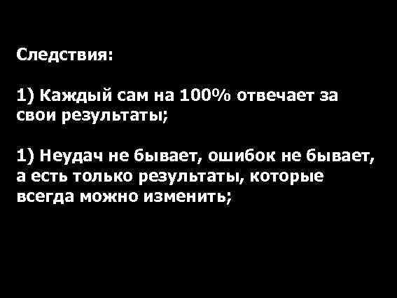 Следствия: 1) Каждый сам на 100% отвечает за свои результаты; 1) Неудач не бывает,
