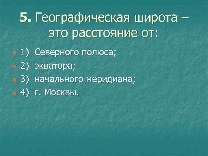 5. Географическая широта – это расстояние от: n n 1) Северного полюса; 2) экватора;