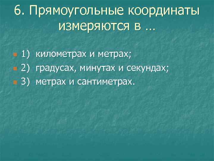 6. Прямоугольные координаты измеряются в … n n n 1) километрах и метрах; 2)