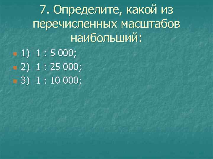 7. Определите, какой из перечисленных масштабов наибольший: n n n 1) 1 : 5