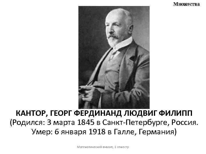 Множества КАНТОР, ГЕОРГ ФЕРДИНАНД ЛЮДВИГ ФИЛИПП (Родился: 3 марта 1845 в Санкт-Петербурге, Россия. Умер: