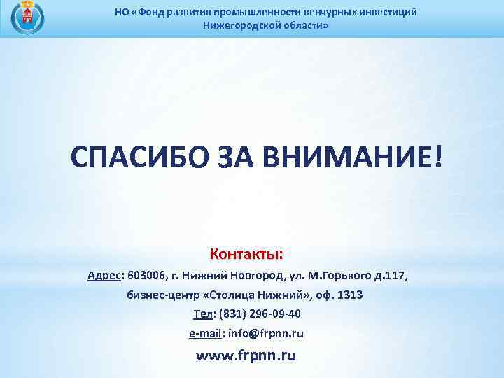НО «Фонд развития промышленности венчурных инвестиций Нижегородской области» СПАСИБО ЗА ВНИМАНИЕ! Контакты: Адрес: 603006,