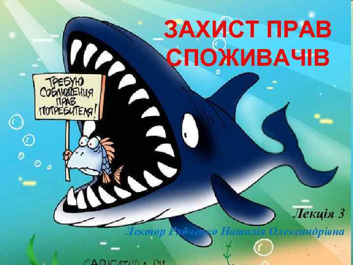 ЗАХИСТ ПРАВ СПОЖИВАЧІВ Лекція 3 Лектор Рябченко Наталія Олександрівна 