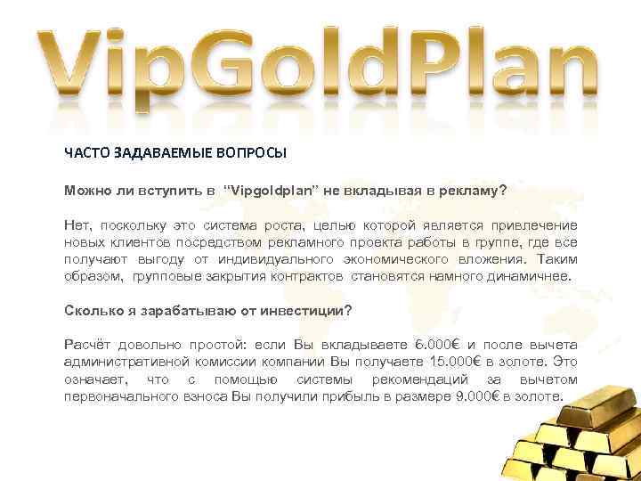 ЧАСТО ЗАДАВАЕМЫЕ ВОПРОСЫ Можно ли вступить в “Vipgoldplan” не вкладывая в рекламу? Нет, поскольку