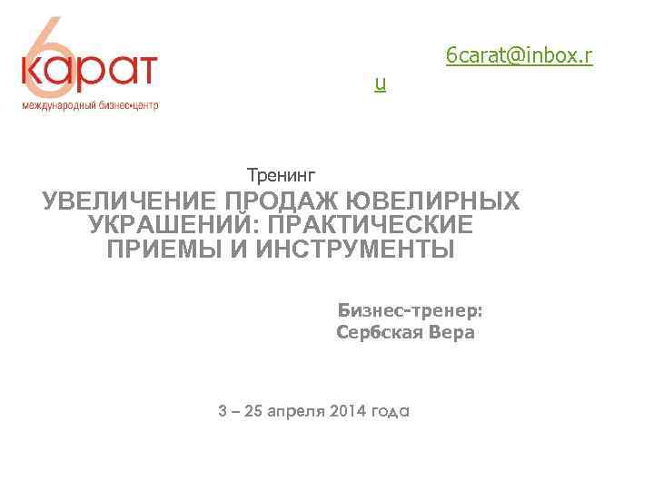  6 carat@inbox. r u Тренинг УВЕЛИЧЕНИЕ ПРОДАЖ ЮВЕЛИРНЫХ УКРАШЕНИЙ: ПРАКТИЧЕСКИЕ ПРИЕМЫ И ИНСТРУМЕНТЫ