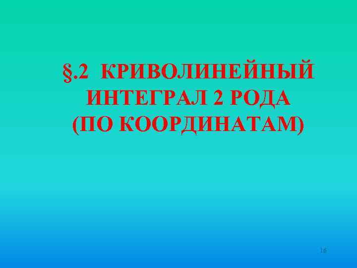 §. 2 КРИВОЛИНЕЙНЫЙ ИНТЕГРАЛ 2 РОДА (ПО КООРДИНАТАМ) 16 