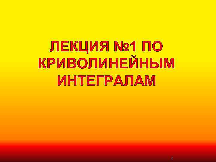 ЛЕКЦИЯ № 1 ПО КРИВОЛИНЕЙНЫМ ИНТЕГРАЛАМ 2 