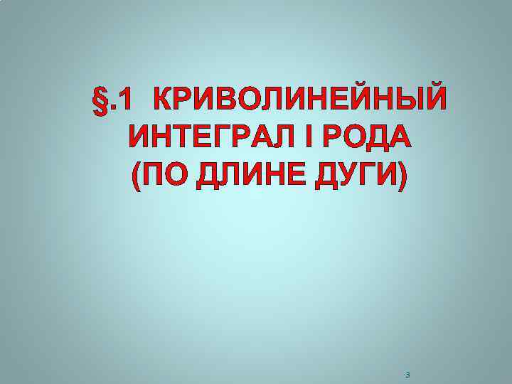 §. 1 КРИВОЛИНЕЙНЫЙ ИНТЕГРАЛ I РОДА (ПО ДЛИНЕ ДУГИ) 3 