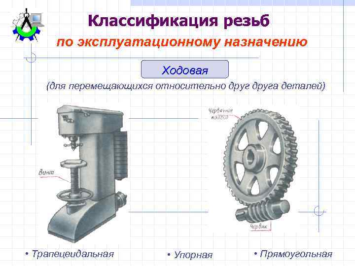 Классификация резьб по эксплуатационному назначению Ходовая (для перемещающихся относительно друга деталей) • Трапецеидальная •