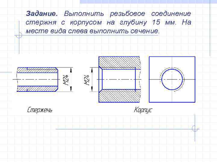 Задание. Выполнить резьбовое соединение стержня с корпусом на глубину 15 мм. На месте вида