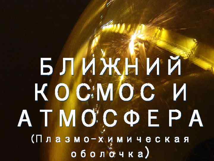 БЛИЖНИЙ КОСМОС И АТМОСФЕРА (Плазмо-химическая оболочка) 