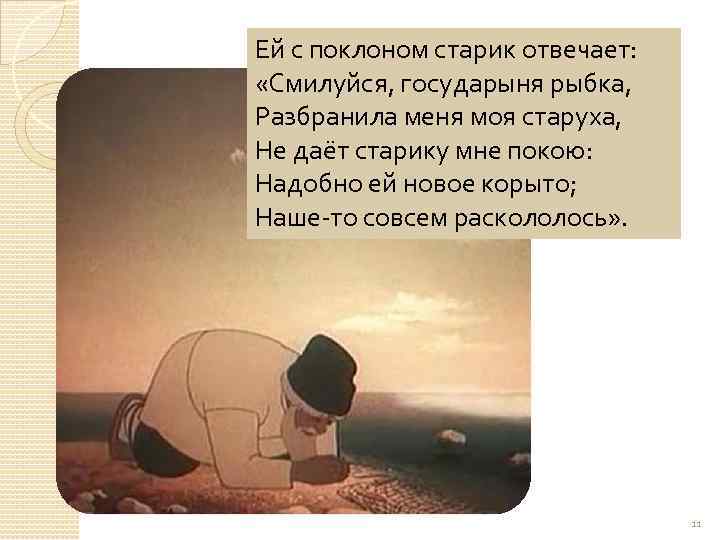 Ей с поклоном старик отвечает: «Смилуйся, государыня рыбка, Разбранила меня моя старуха, Не даёт