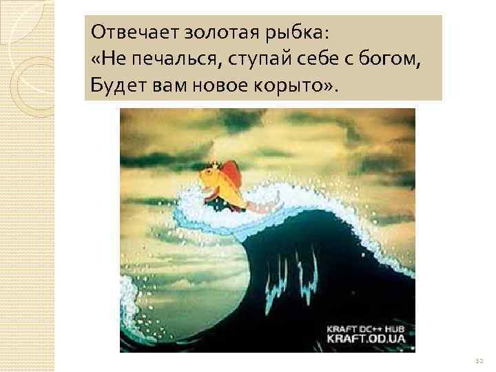 Отвечает золотая рыбка: «Не печалься, ступай себе с богом, Будет вам новое корыто» .