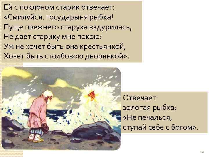 Ей с поклоном старик отвечает: «Смилуйся, государыня рыбка! Пуще прежнего старуха вздурилась, Не даёт